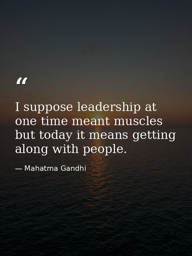 I suppose leadership at one time meant muscles but today it means getting along with people. — Mahatma Gandhi