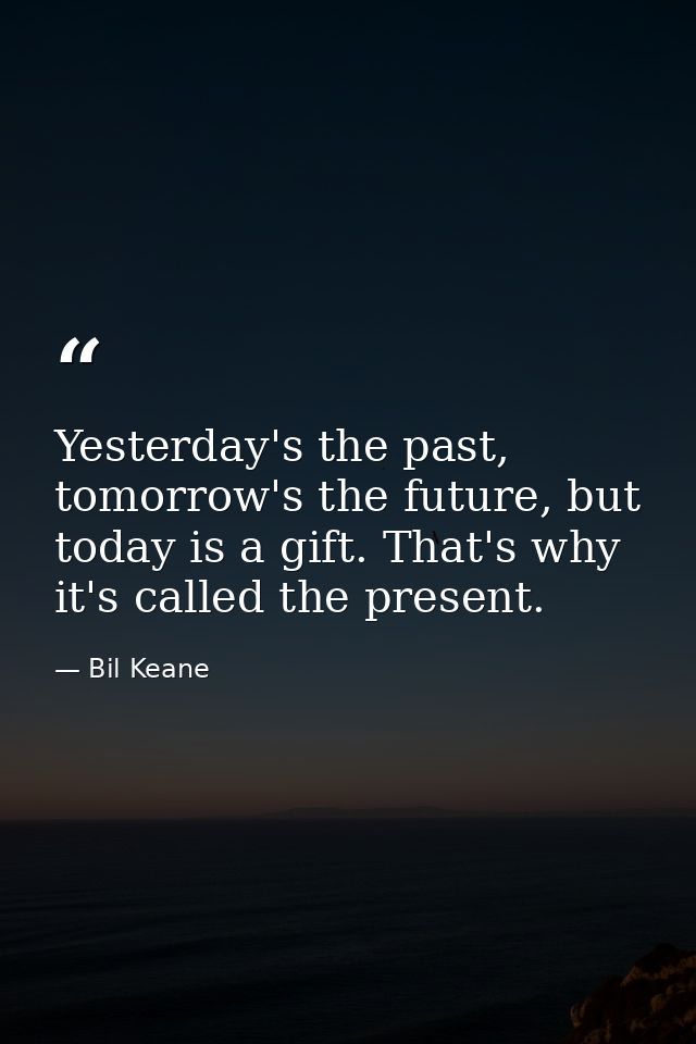 Yesterday's the past, tomorrow's the future, but today is a gift. That's why it's called the present. — Bil Keane