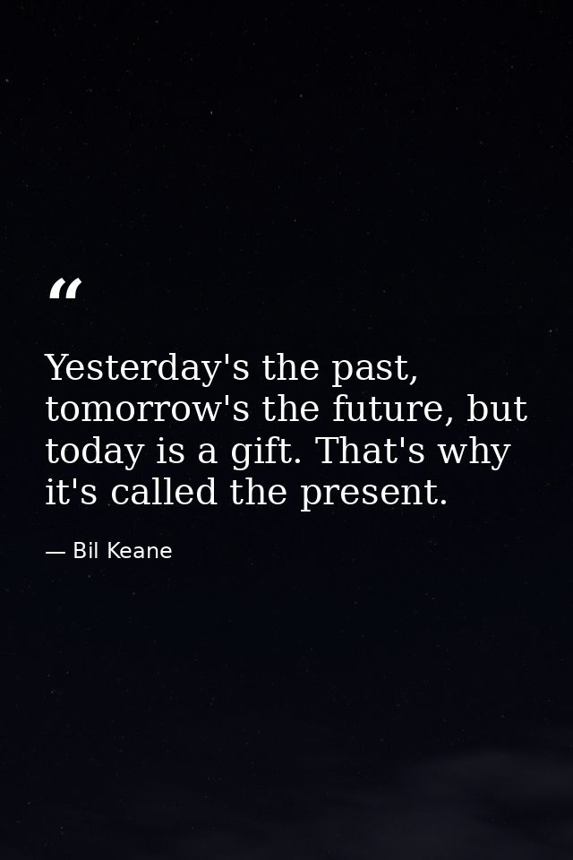 Yesterday's the past, tomorrow's the future, but today is a gift. That's why it's called the present. — Bil Keane