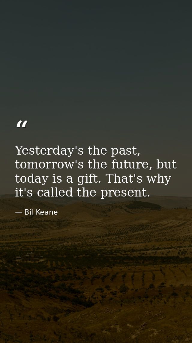Yesterday's the past, tomorrow's the future, but today is a gift. That's why it's called the present. — Bil Keane
