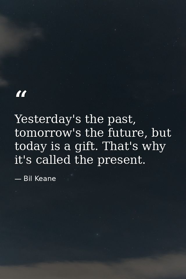 Yesterday's the past, tomorrow's the future, but today is a gift. That's why it's called the present. — Bil Keane
