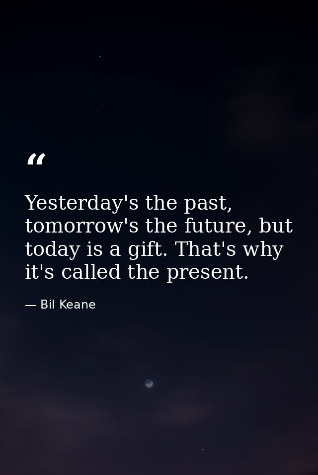 Yesterday's the past, tomorrow's the future, but today is a gift. That's why it's called the present. — Bil Keane