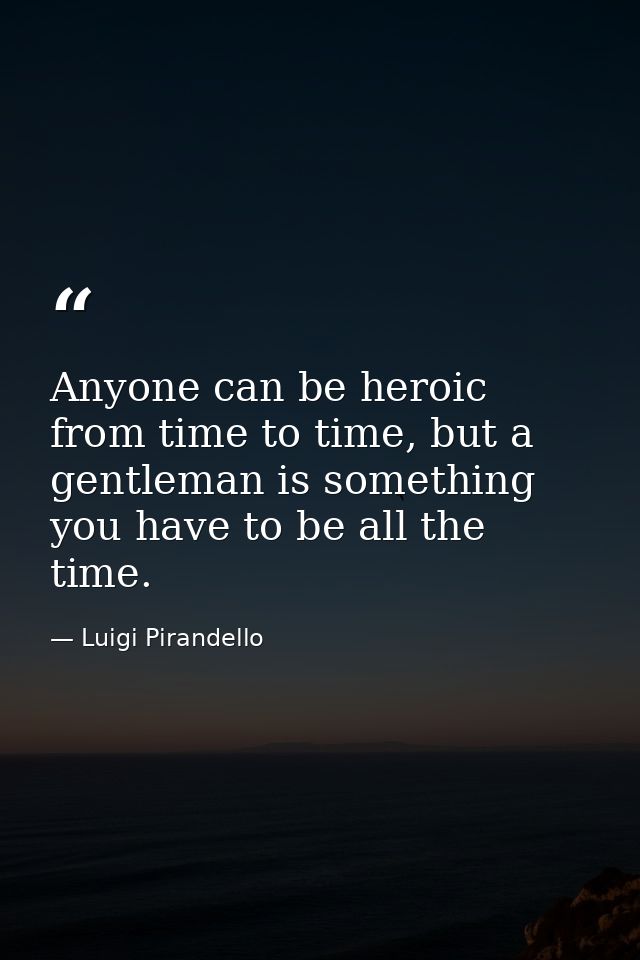 Anyone can be heroic from time to time, but a gentleman is something you have to be all the time. — Luigi Pirandello