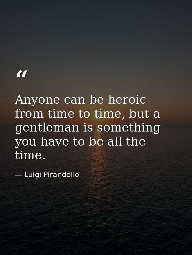 Anyone can be heroic from time to time, but a gentleman is something you have to be all the time. — Luigi Pirandello