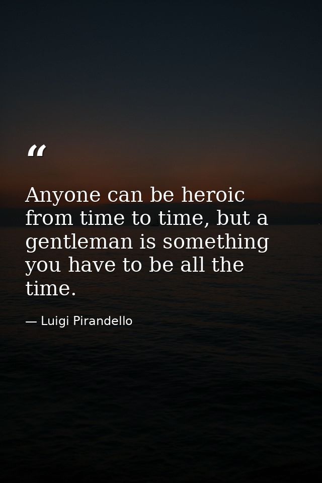 Anyone can be heroic from time to time, but a gentleman is something you have to be all the time. — Luigi Pirandello