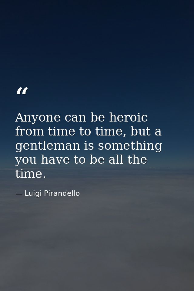 Anyone can be heroic from time to time, but a gentleman is something you have to be all the time. — Luigi Pirandello