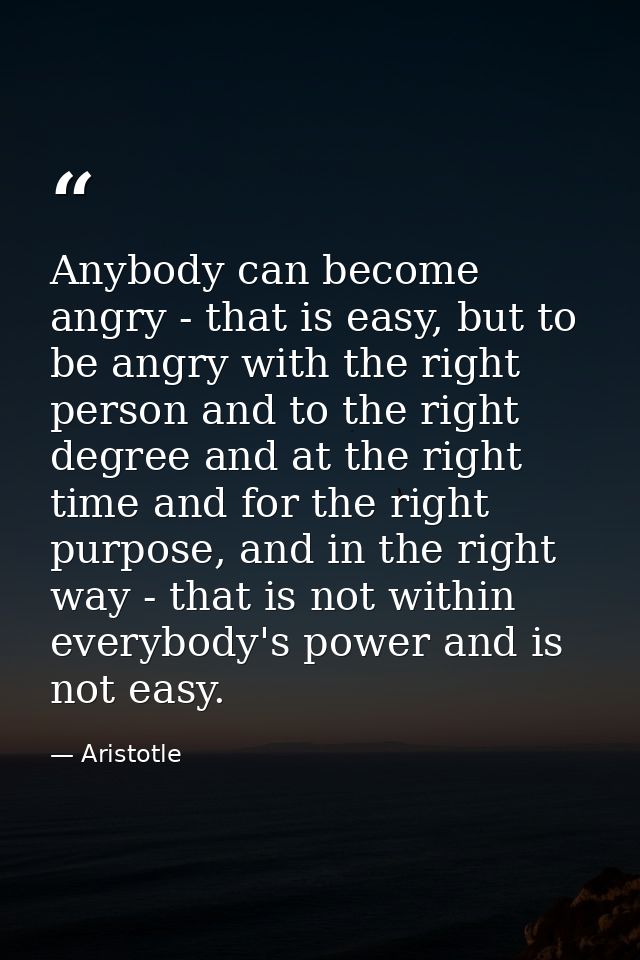 Anybody can become angry - that is easy, but to be angry with the right person and to the right degree and at the right  — Aristotle
