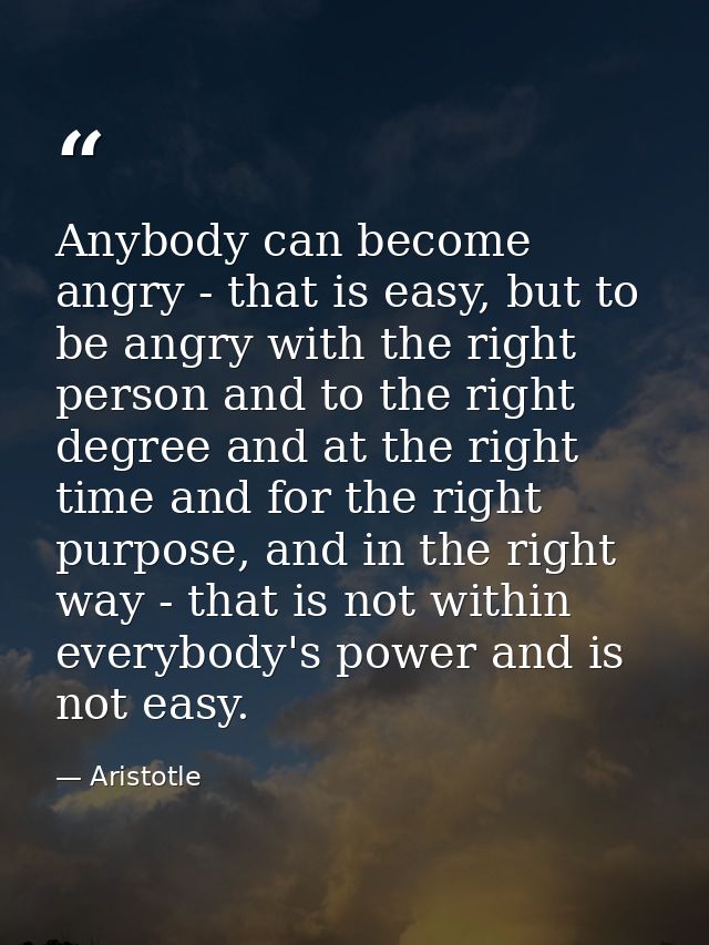 Anybody can become angry - that is easy, but to be angry with the right person and to the right degree and at the right  — Aristotle