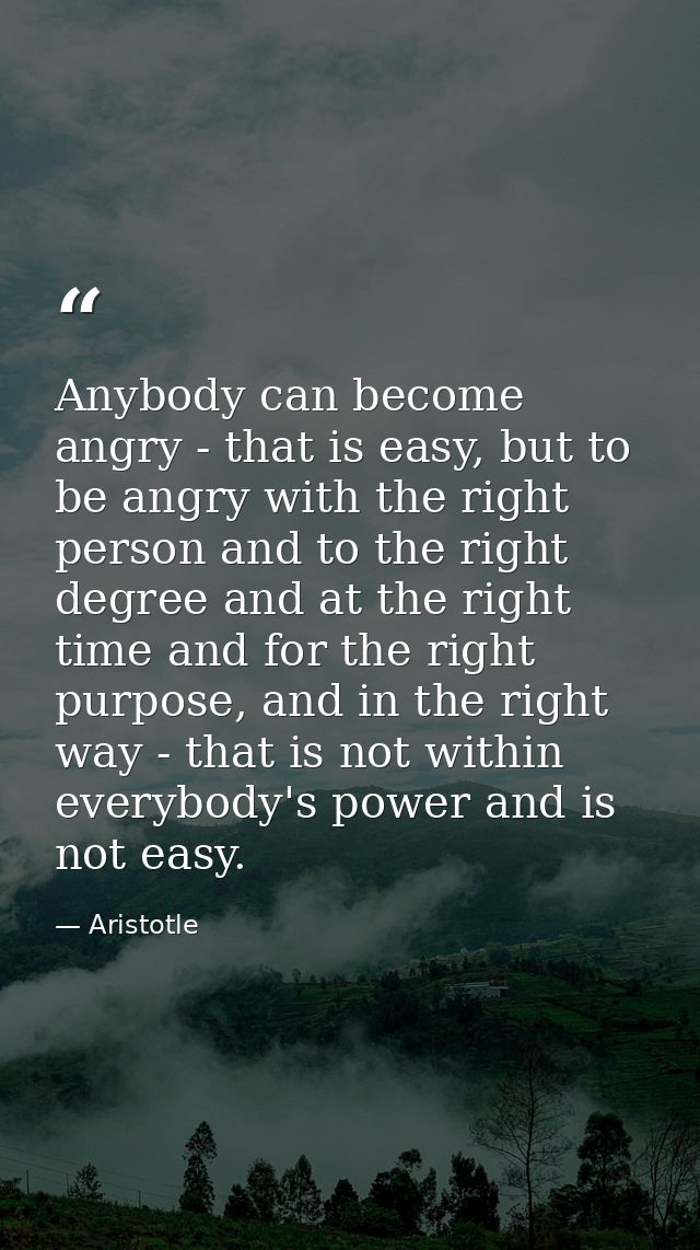 Anybody can become angry - that is easy, but to be angry with the right person and to the right degree and at the right  — Aristotle