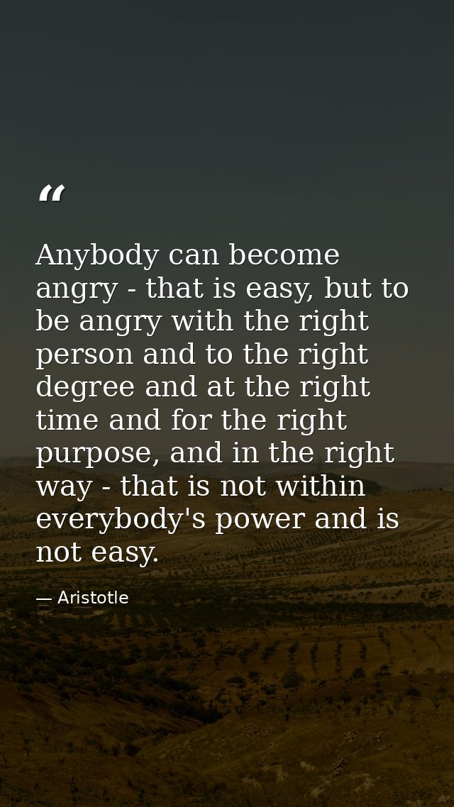 Anybody can become angry - that is easy, but to be angry with the right person and to the right degree and at the right  — Aristotle
