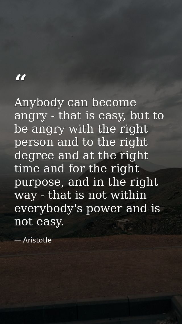 Anybody can become angry - that is easy, but to be angry with the right person and to the right degree and at the right  — Aristotle