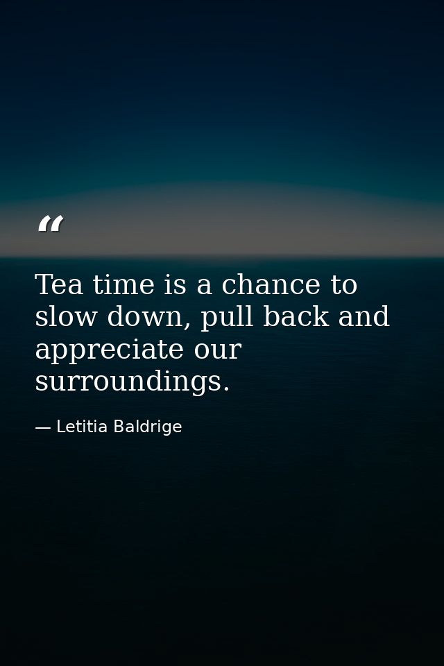 Tea time is a chance to slow down, pull back and appreciate our surroundings. — Letitia Baldrige