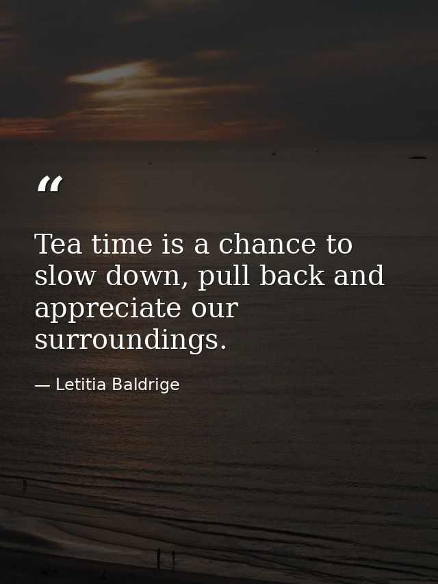 Tea time is a chance to slow down, pull back and appreciate our surroundings. — Letitia Baldrige