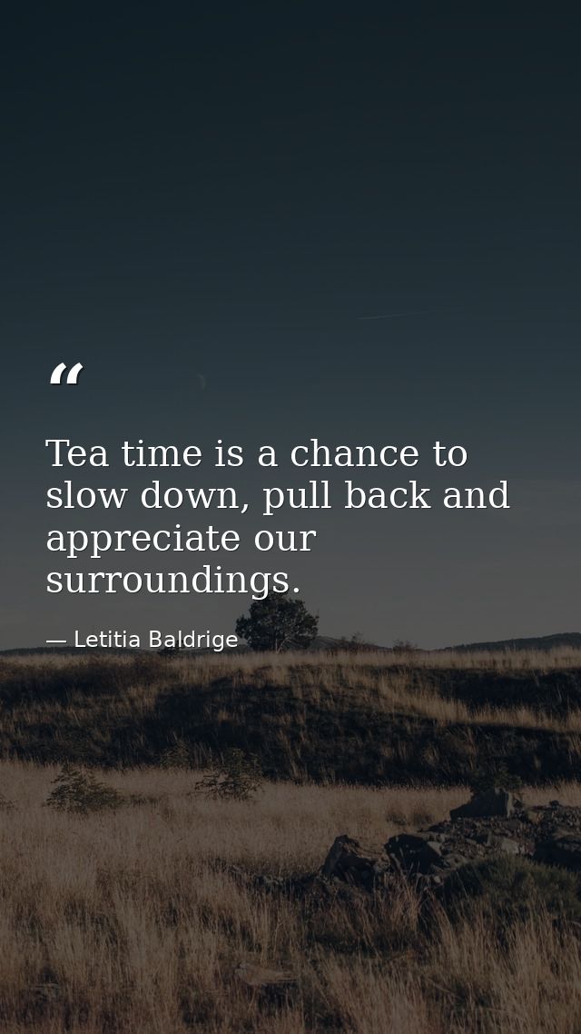 Tea time is a chance to slow down, pull back and appreciate our surroundings. — Letitia Baldrige
