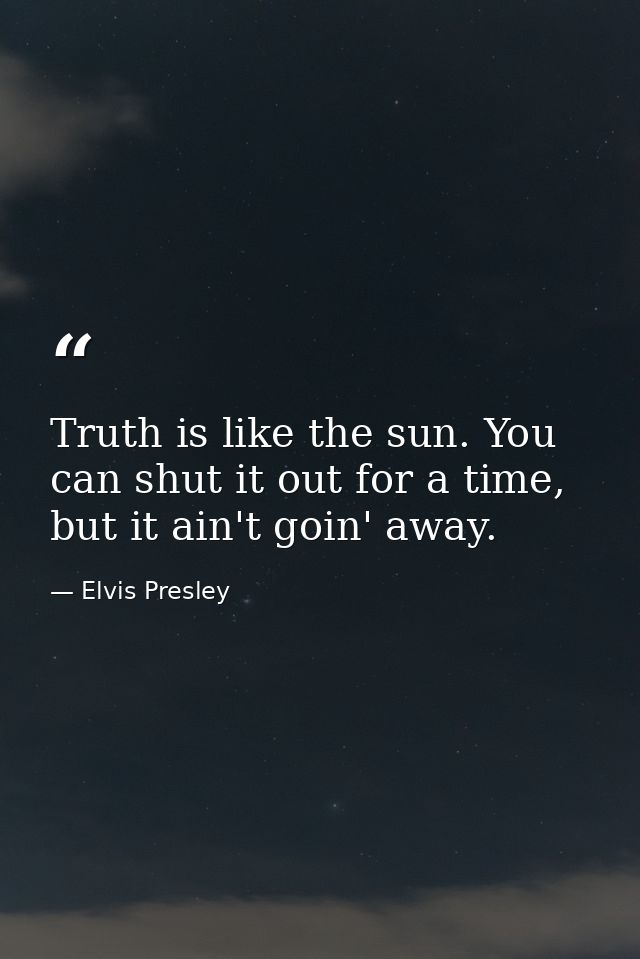 Truth is like the sun. You can shut it out for a time, but it ain't goin' away. — Elvis Presley