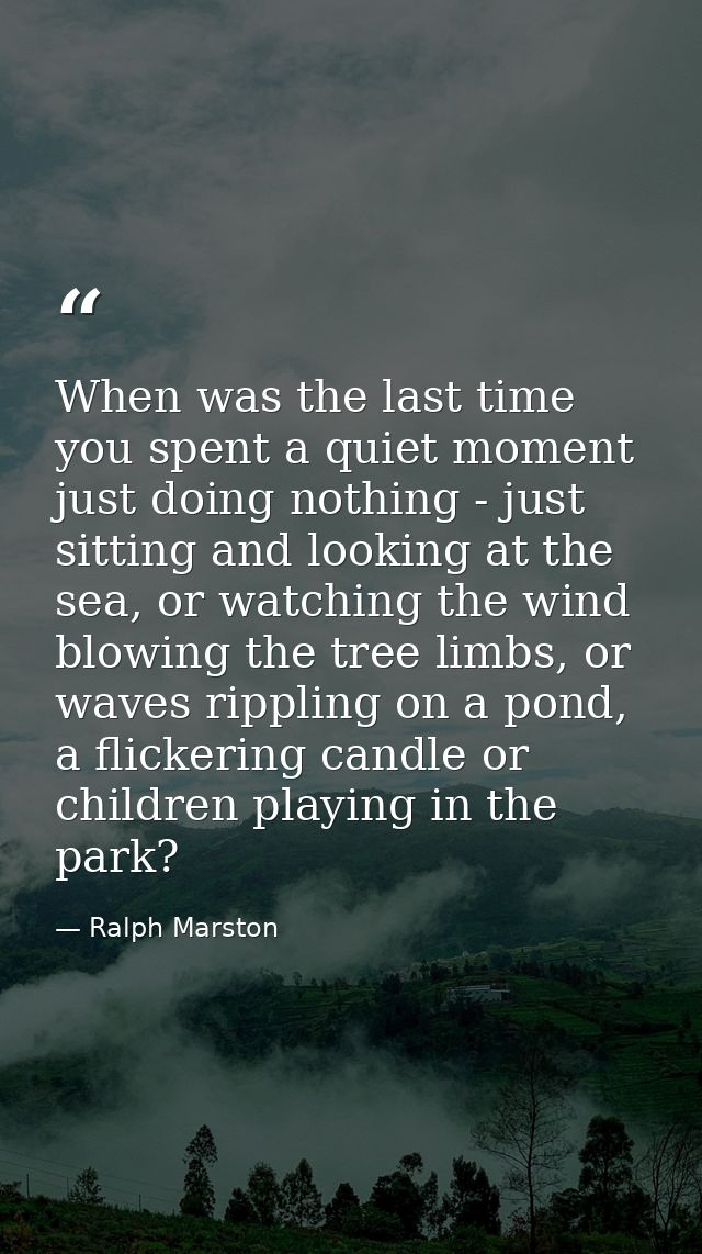 When was the last time you spent a quiet moment just doing nothing - just sitting and looking at the sea, or watching th — Ralph Marston