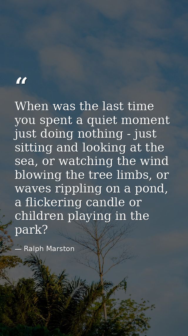 When was the last time you spent a quiet moment just doing nothing - just sitting and looking at the sea, or watching th — Ralph Marston
