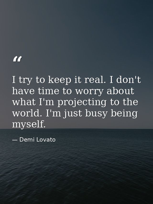 I try to keep it real. I don't have time to worry about what I'm projecting to the world. I'm just busy being myself. — Demi Lovato