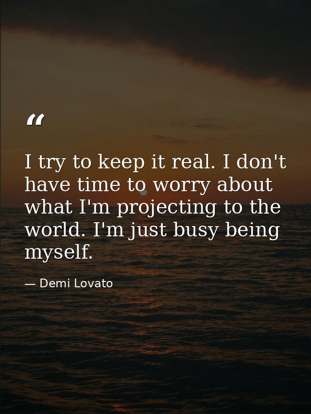 I try to keep it real. I don't have time to worry about what I'm projecting to the world. I'm just busy being myself. — Demi Lovato