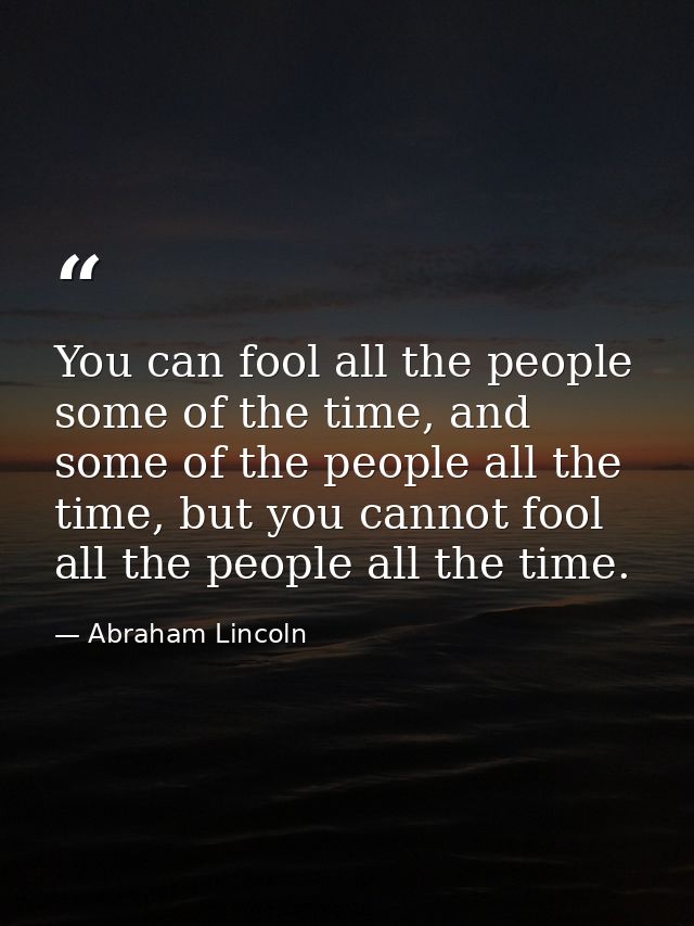 You can fool all the people some of the time, and some of the people all the time, but you cannot fool all the people al — Abraham Lincoln