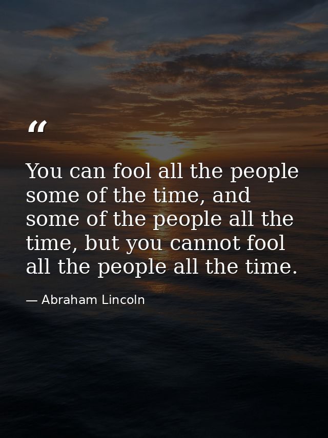 You can fool all the people some of the time, and some of the people all the time, but you cannot fool all the people al — Abraham Lincoln