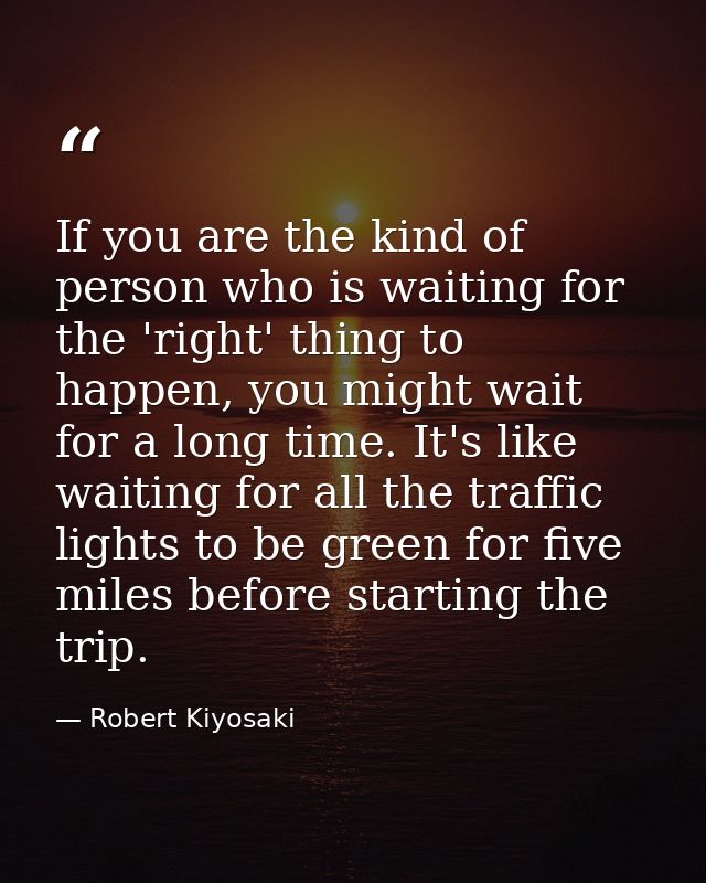 If you are the kind of person who is waiting for the 'right' thing to happen, you might wait for a long time. It's like  — Robert Kiyosaki