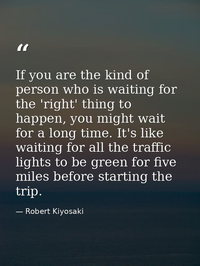 If you are the kind of person who is waiting for the 'right' thing to happen, you might wait for a long time. It's like  — Robert Kiyosaki
