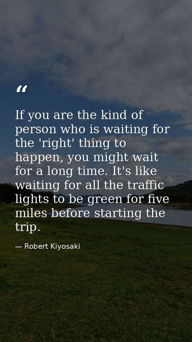 If you are the kind of person who is waiting for the 'right' thing to happen, you might wait for a long time. It's like  — Robert Kiyosaki