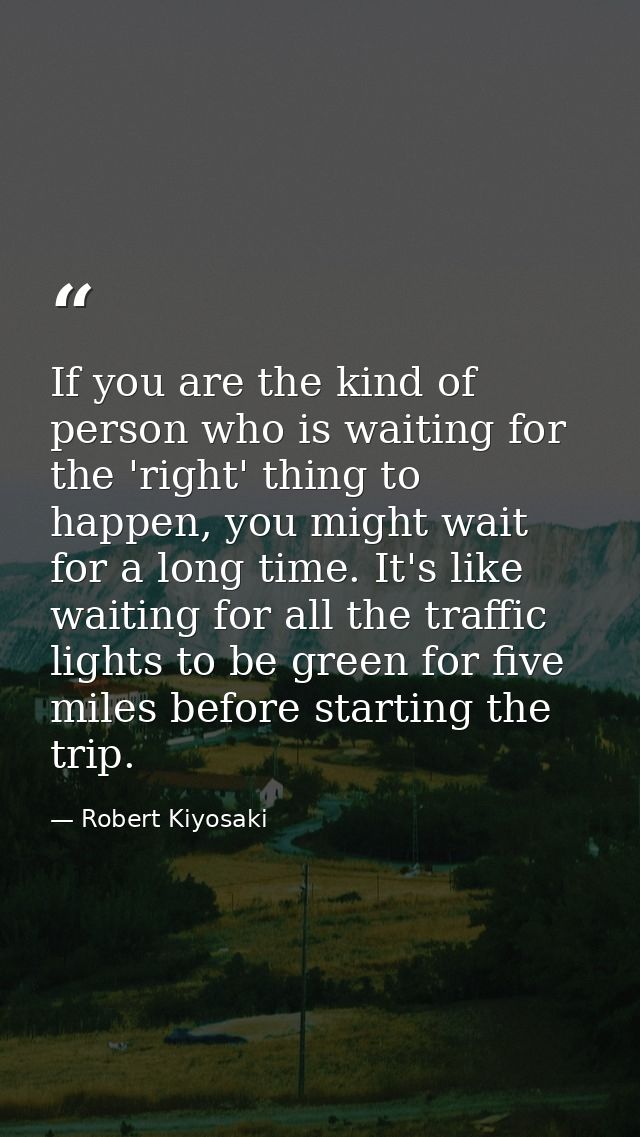 If you are the kind of person who is waiting for the 'right' thing to happen, you might wait for a long time. It's like  — Robert Kiyosaki