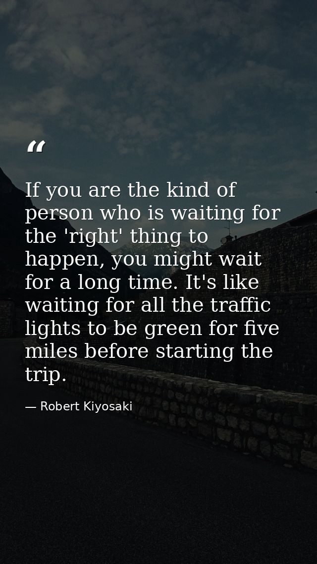 If you are the kind of person who is waiting for the 'right' thing to happen, you might wait for a long time. It's like  — Robert Kiyosaki