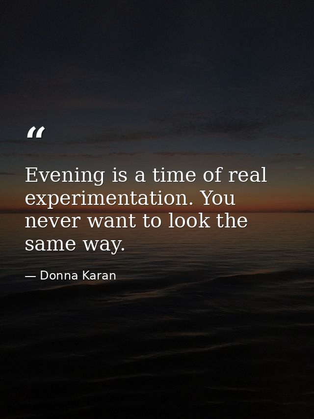 Evening is a time of real experimentation. You never want to look the same way. — Donna Karan