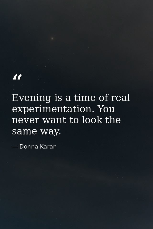 Evening is a time of real experimentation. You never want to look the same way. — Donna Karan