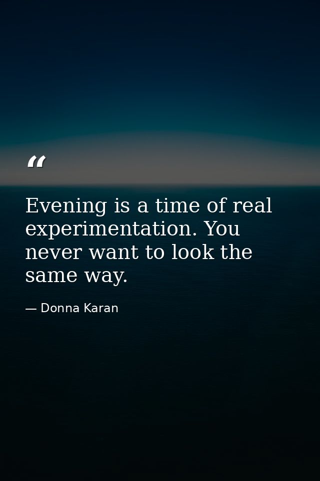 Evening is a time of real experimentation. You never want to look the same way. — Donna Karan