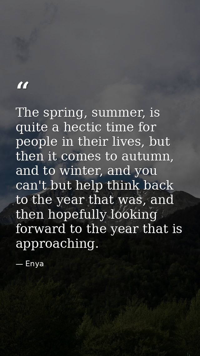 The spring, summer, is quite a hectic time for people in their lives, but then it comes to autumn, and to winter, and yo — Enya