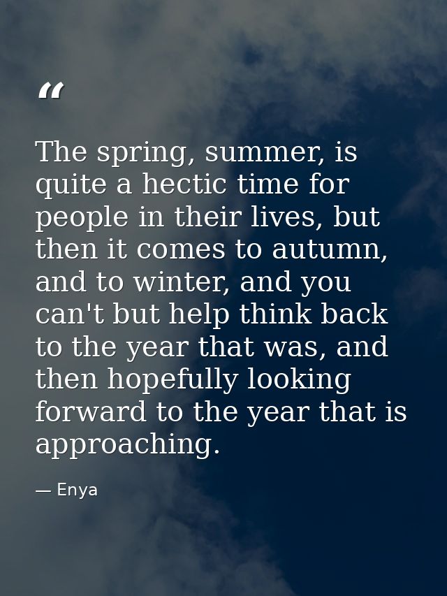 The spring, summer, is quite a hectic time for people in their lives, but then it comes to autumn, and to winter, and yo — Enya