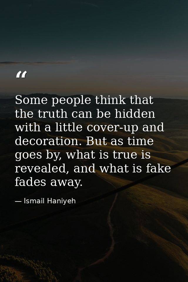 Some people think that the truth can be hidden with a little cover-up and decoration. But as time goes by, what is true  — Ismail Haniyeh