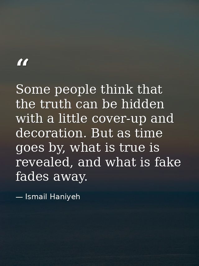 Some people think that the truth can be hidden with a little cover-up and decoration. But as time goes by, what is true  — Ismail Haniyeh