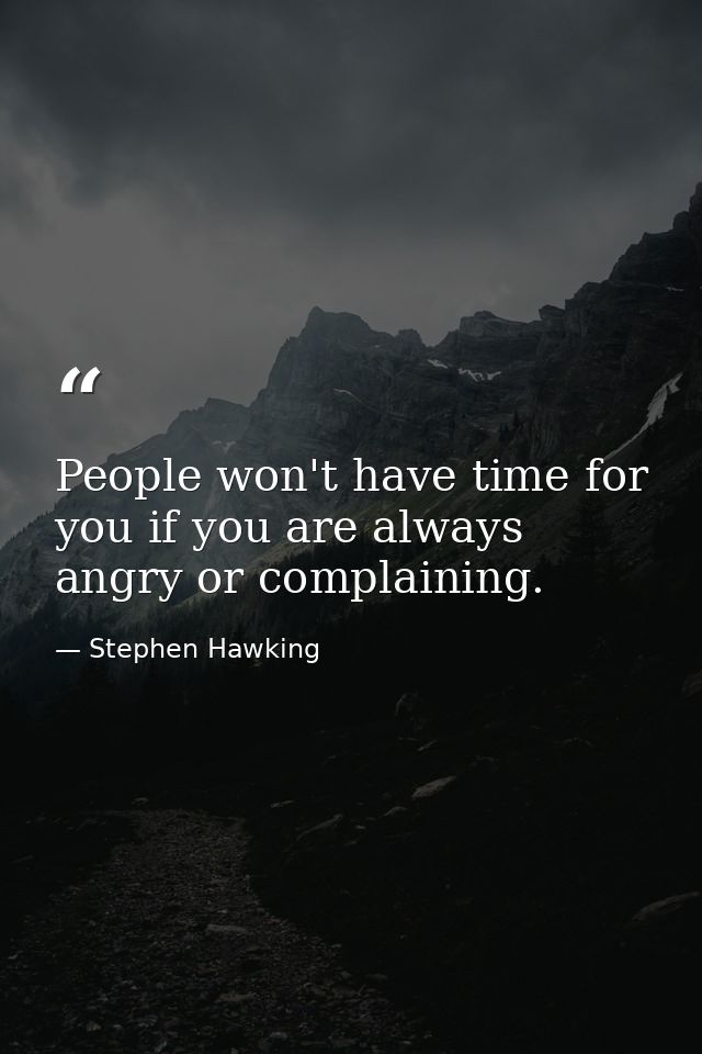 People won't have time for you if you are always angry or complaining. — Stephen Hawking