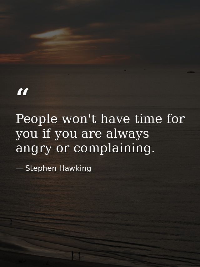 People won't have time for you if you are always angry or complaining. — Stephen Hawking
