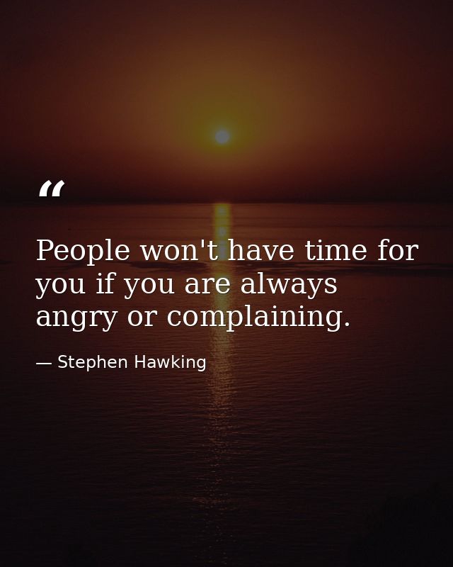 People won't have time for you if you are always angry or complaining. — Stephen Hawking