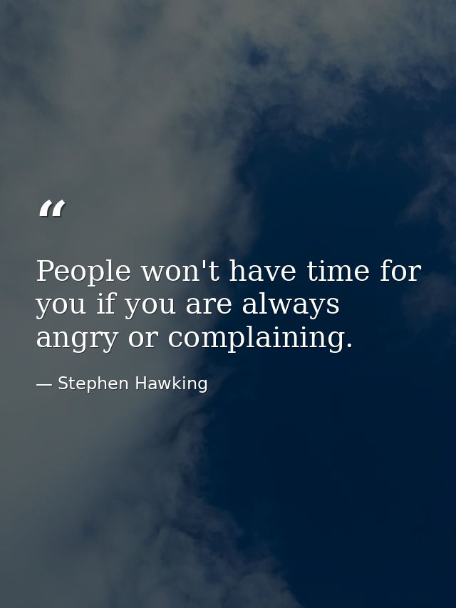 People won't have time for you if you are always angry or complaining. — Stephen Hawking