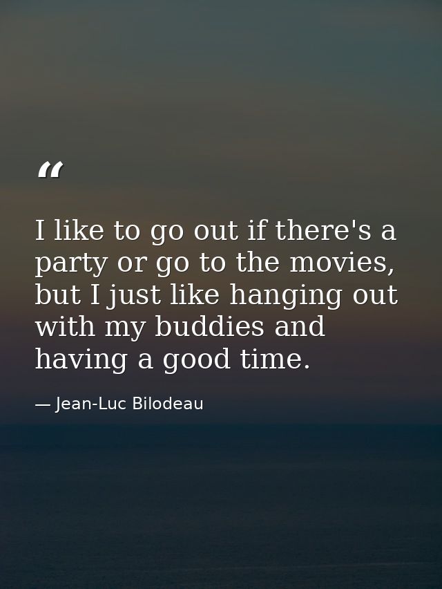 I like to go out if there's a party or go to the movies, but I just like hanging out with my buddies and having a good t — Jean-Luc Bilodeau