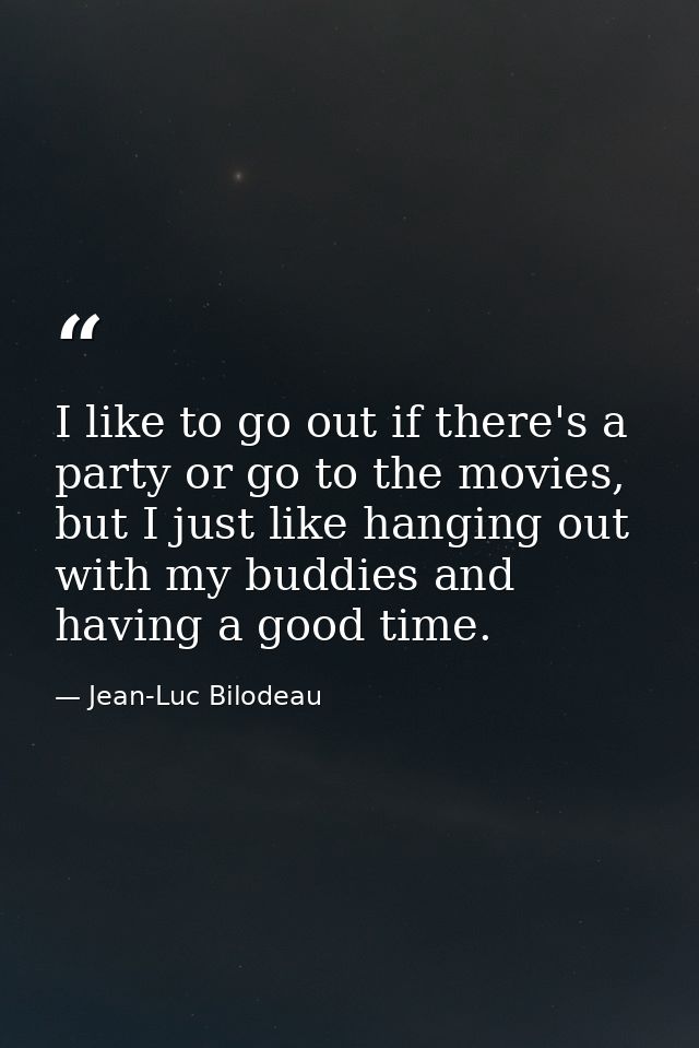 I like to go out if there's a party or go to the movies, but I just like hanging out with my buddies and having a good t — Jean-Luc Bilodeau