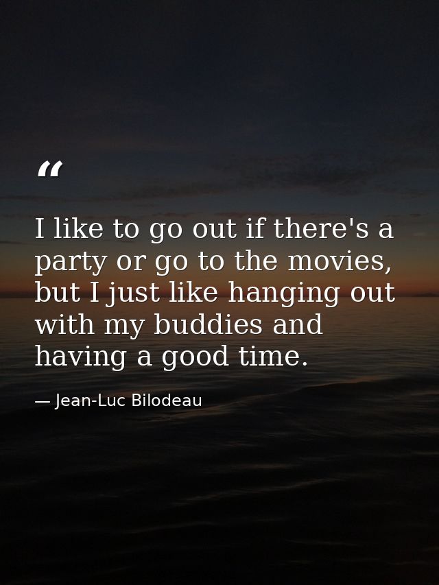 I like to go out if there's a party or go to the movies, but I just like hanging out with my buddies and having a good t — Jean-Luc Bilodeau