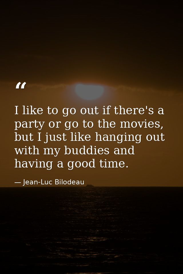I like to go out if there's a party or go to the movies, but I just like hanging out with my buddies and having a good t — Jean-Luc Bilodeau