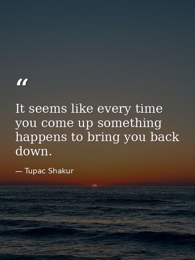 It seems like every time you come up something happens to bring you back down. — Tupac Shakur