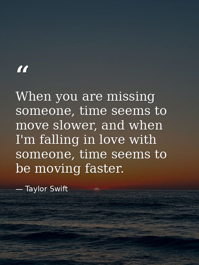 When you are missing someone, time seems to move slower, and when I'm falling in love with someone, time seems to be mov — Taylor Swift