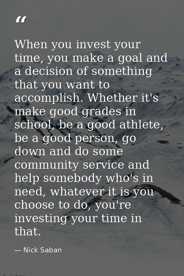 When you invest your time, you make a goal and a decision of something that you want to accomplish. Whether it's make go — Nick Saban