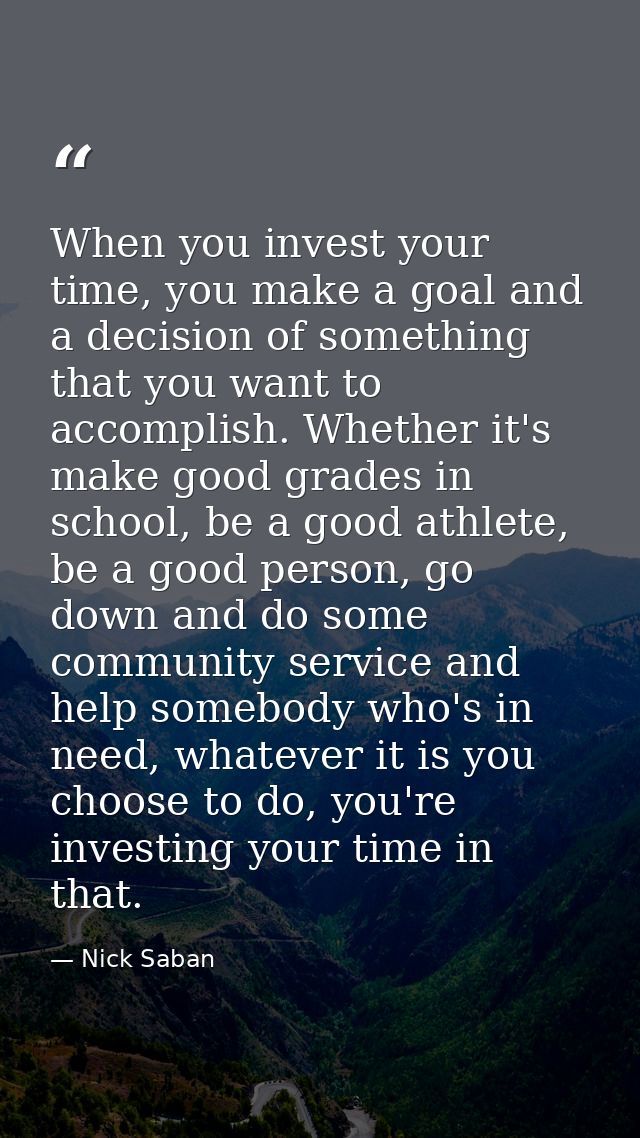 When you invest your time, you make a goal and a decision of something that you want to accomplish. Whether it's make go — Nick Saban