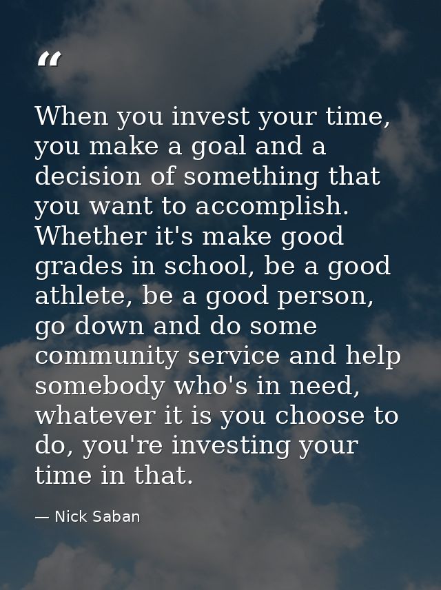 When you invest your time, you make a goal and a decision of something that you want to accomplish. Whether it's make go — Nick Saban